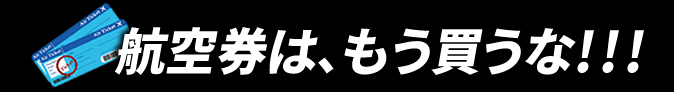航空券は、もう買うな！！！