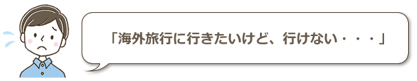 海外旅行に行きたいけど、行けない・・・