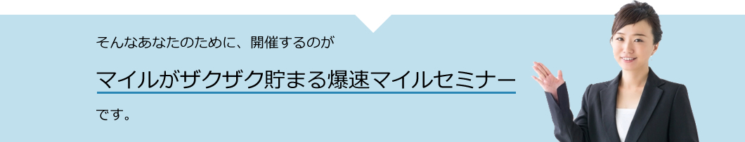 そんなあなたのために、開催するのがマイルがザクザク貯まる爆速マイルセミナーです。