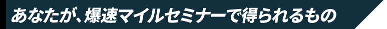 あなたが、爆速マイルセミナーで得られるもの