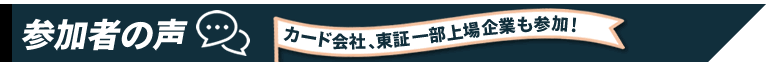 参加者の声　カード会社、東証一部上場企業も参加！